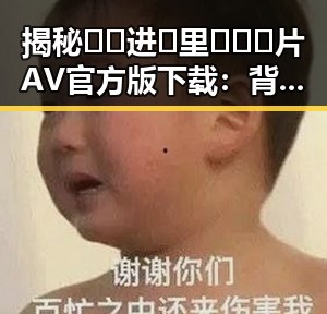 揭秘🔞🍌进🍑里❌❌❌片AV官方版下载:背后的现状与争议