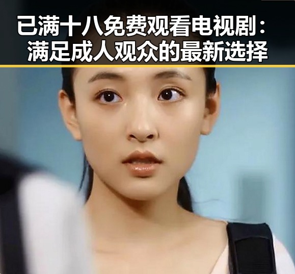 已满十八免费观看电视剧:满足成人观众的最新选择