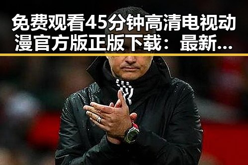 免费观看45分钟高清电视动漫官方版正版下载:最新体验与资源指南