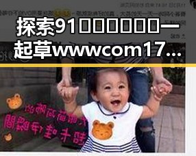 探索91🍆🍑🔞❌❌❌一起草wwwcom17官方版下载的趣味与风险