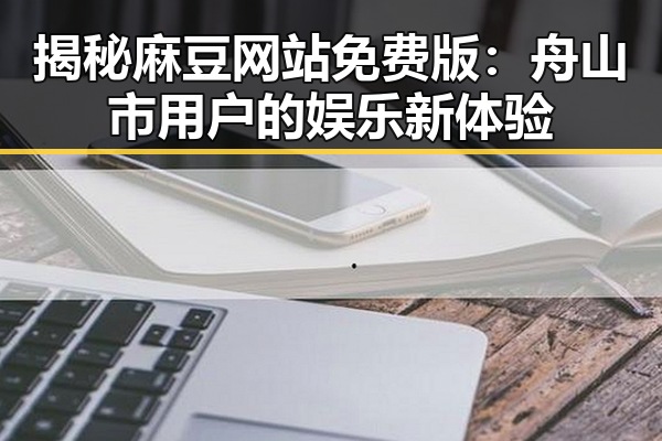揭秘麻豆网站免费版：舟山市用户的娱乐新体验