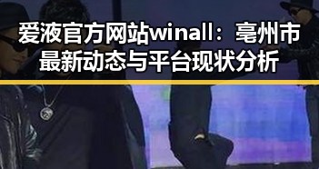 爱液官方网站winall:亳州市最新动态与平台现状分析