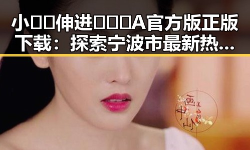 小🐔🐔伸进🈲🔞🔞A官方版正版下载:探索宁波市最新热门资源
