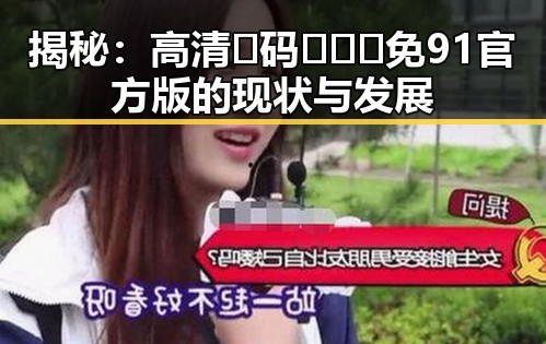揭秘：高清🈚码🔞❌♋免91官方版的现状与发展