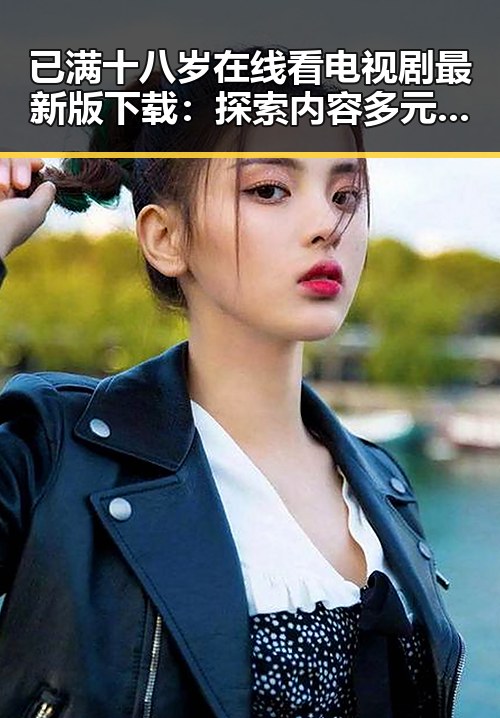 已满十八岁在线看电视剧最新版下载:探索内容多元化的新趋势