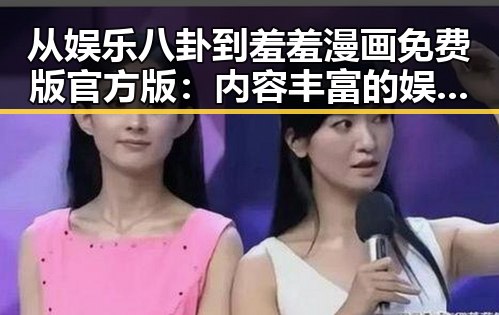从娱乐八卦到羞羞漫画免费版官方版：内容丰富的娱乐体验