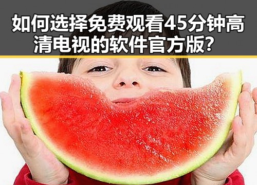 如何选择免费观看45分钟高清电视的软件官方版?