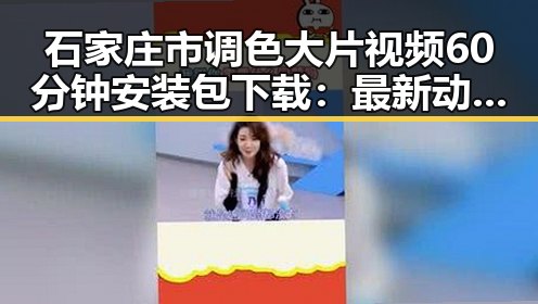 石家庄市调色大片视频60分钟安装包下载：最新动态与实用指南