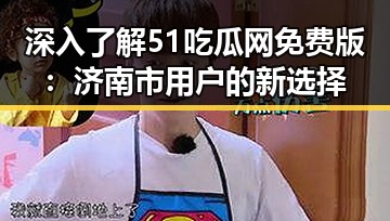 深入了解51吃瓜网免费版：济南市用户的新选择