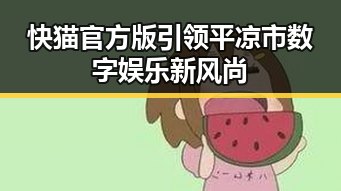 快猫官方版引领平凉市数字娱乐新风尚