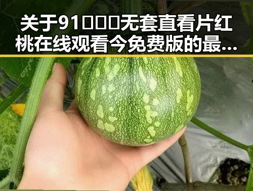 关于91❌❌❌无套直看片红桃在线观看今免费版的最新信息分析