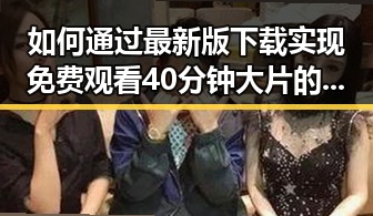 如何通过最新版下载实现免费观看40分钟大片的电视剧最新版下载体验
