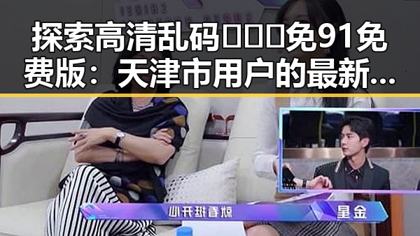 探索高清乱码🔞❌♋免91免费版:天津市用户的最新体验