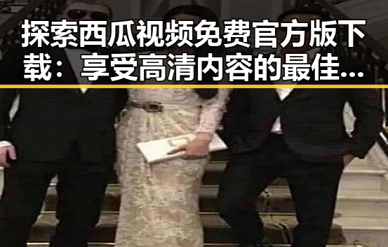 探索西瓜视频免费官方版下载：享受高清内容的最佳选择