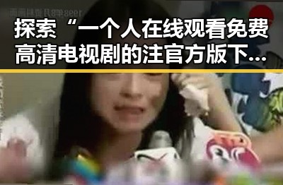 探索“一个人在线观看免费高清电视剧的注官方版下载”的便利与资源