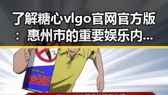 了解糖心vlgo官网官方版:惠州市的重要娱乐内容入口