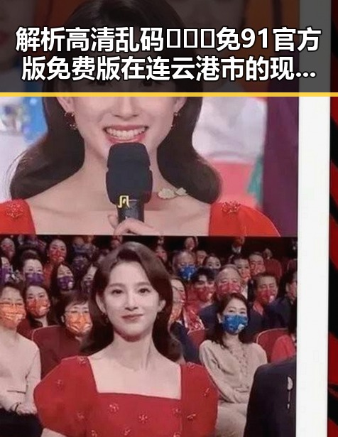 解析高清乱码🔞❌♋免91官方版免费版在连云港市的现状与影响