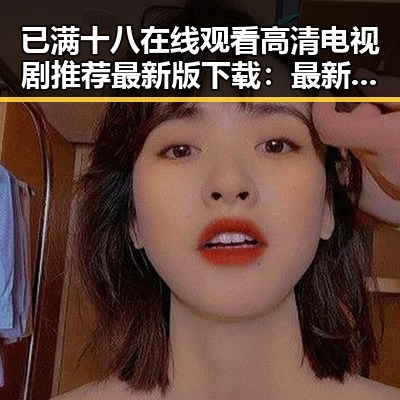已满十八在线观看高清电视剧推荐最新版下载：最新影视资源指南