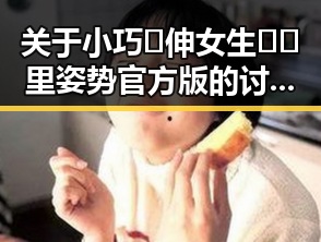 关于小巧🐥伸女生🍑🍑里姿势官方版的讨论与现状
