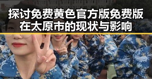 探讨免费黄色官方版免费版在太原市的现状与影响