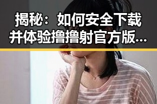 揭秘：如何安全下载并体验撸撸射官方版下载的乐趣