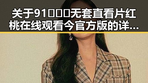 关于91❌❌❌无套直看片红桃在线观看今官方版的详细介绍