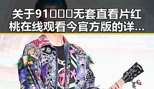 关于91❌❌❌无套直看片红桃在线观看今官方版的详细介绍