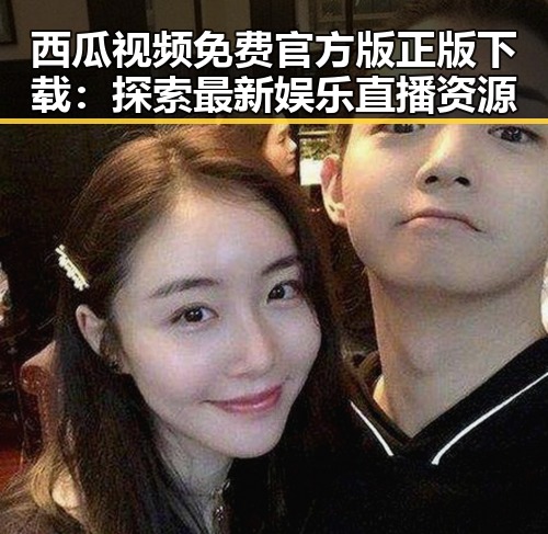 西瓜视频免费官方版正版下载:探索最新娱乐直播资源