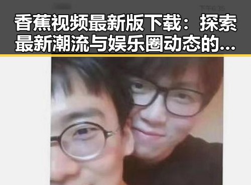 香蕉视频最新版下载：探索最新潮流与娱乐圈动态的门户