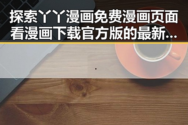 探索丫丫漫画免费漫画页面看漫画下载官方版的最新动态