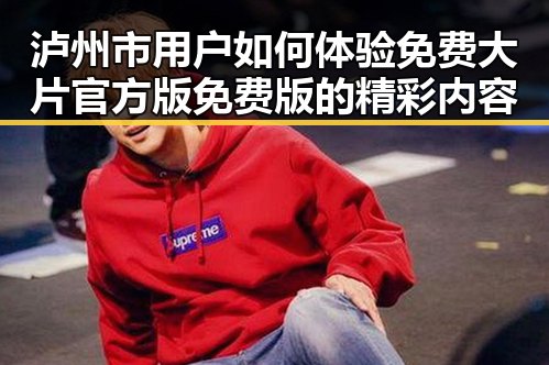 泸州市用户如何体验免费大片官方版免费版的精彩内容