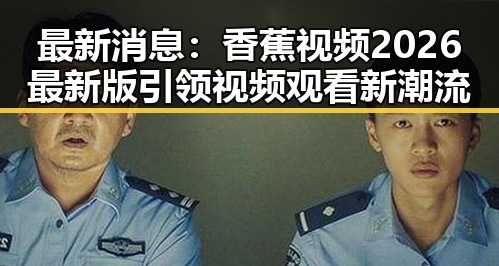 最新消息:香蕉视频2026最新版引领视频观看新潮流
