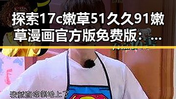 探索17c嫩草51久久91嫩草漫画官方版免费版：全新体验与安全保障