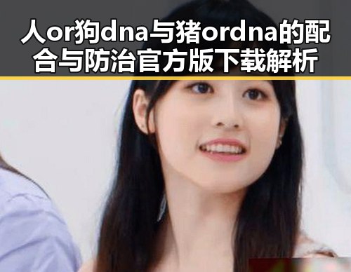人or狗dna与猪ordna的配合与防治官方版下载解析