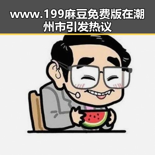 www.199麻豆免费版在潮州市引发热议