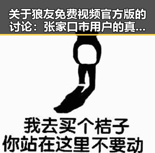 关于狼友免费视频官方版的讨论:张家口市用户的真实体验