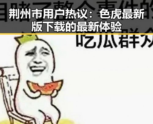 荆州市用户热议:色虎最新版下载的最新体验