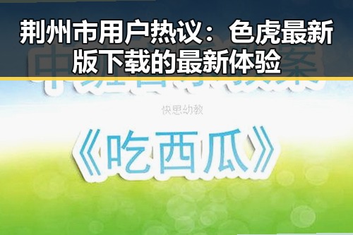 荆州市用户热议:色虎最新版下载的最新体验