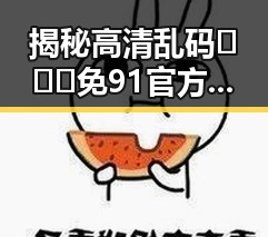 揭秘高清乱码🔞❌♋免91官方版：徐州市最新动态与使用指南