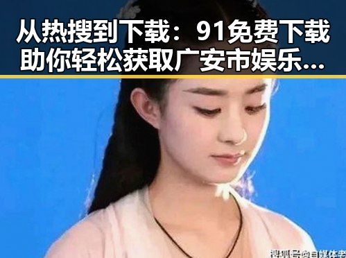从热搜到下载:91免费下载助你轻松获取广安市娱乐圈素材视频