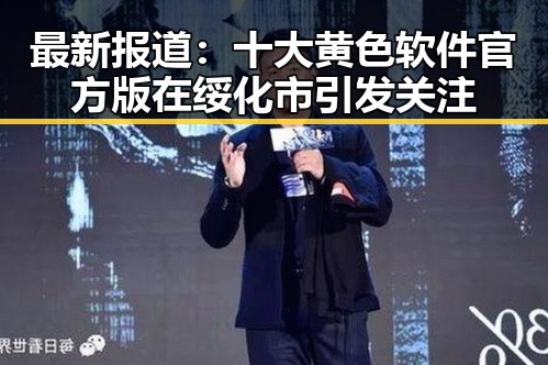 最新报道:十大黄色软件官方版在绥化市引发关注