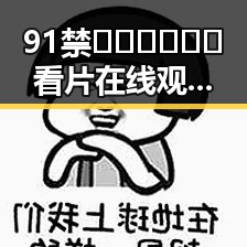 91禁🍆🍑🔞❌❌❌看片在线观看安装包下载:现状与安全建议