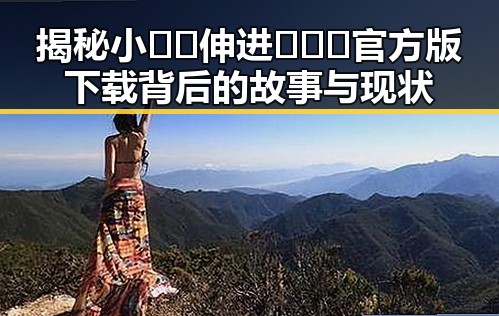 揭秘小🐔🐔伸进🈲🔞🔞官方版下载背后的故事与现状