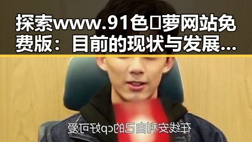 探索www.91色😍萝网站免费版：目前的现状与发展趋势