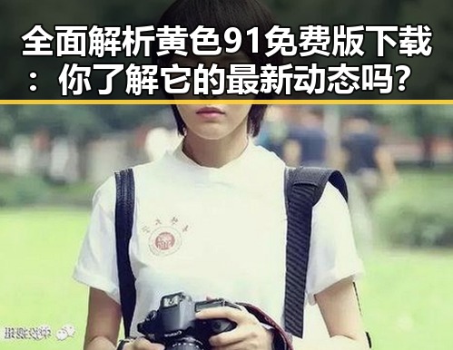 全面解析黄色91免费版下载：你了解它的最新动态吗？