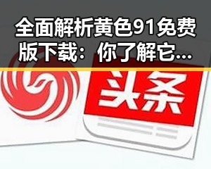 全面解析黄色91免费版下载：你了解它的最新动态吗？