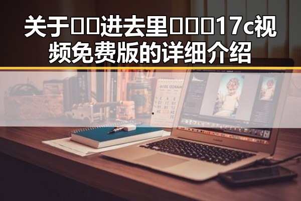 关于🔞🍌进去里❌❌❌17c视频免费版的详细介绍