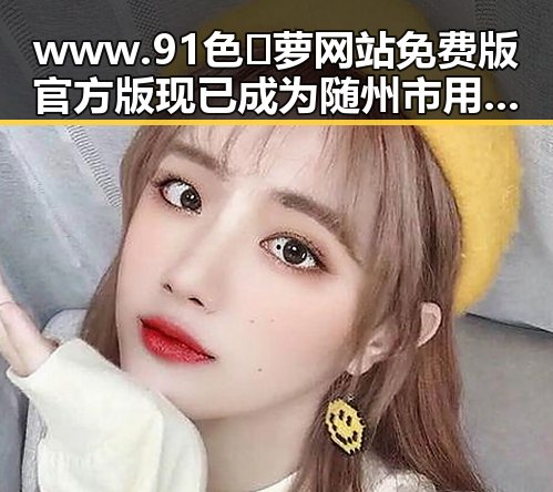 www.91色😍萝网站免费版官方版现已成为随州市用户的热门选择