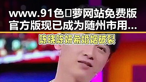 www.91色😍萝网站免费版官方版现已成为随州市用户的热门选择