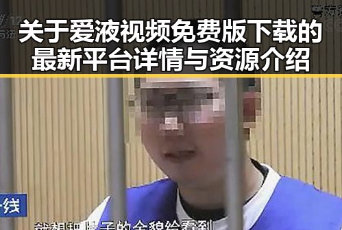 关于爱液视频免费版下载的最新平台详情与资源介绍